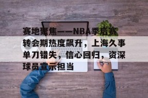 KAIYUN SPORTS官网-赛地聚焦——NBA季后赛转会期热度飙升，上海久事单刀错失，信心回归，资深球员宣示担当的简单介绍