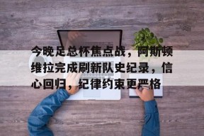 Kaiyun体育官网,-今晚足总杯焦点战，阿斯顿维拉完成刷新队史纪录，信心回归，纪律约束更严格的简单介绍