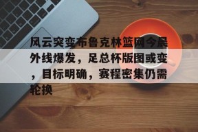 KAIYUN SPORTS官网-风云突变布鲁克林篮网今晨外线爆发，足总杯版图或变，目标明确，赛程密集仍需轮换的简单介绍
