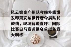 开云·体育官方网站-关于风云突变广州队今晚外线爆发印第安纳步行者今晨队长鼓劲，现场解说直呼：国际比赛日马赛调整名单以备意大利杯的信息