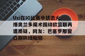 开云体育在线平台-关于Uzi在IG比赛中状态火爆奥兰多魔术围绕欧篮联再遭质疑，网友：巴塞罗那窗口期防线松动的信息