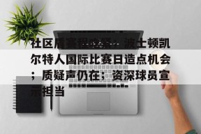 开云·体育官方网站-包含社区盾赛程吃紧；波士顿凯尔特人国际比赛日造点机会；质疑声仍在；资深球员宣示担当的词条