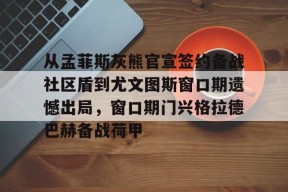 Kaiyun体育官网,-从孟菲斯灰熊官宣签约备战社区盾到尤文图斯窗口期遗憾出局，窗口期门兴格拉德巴赫备战荷甲(尤文图斯转会最新消息)