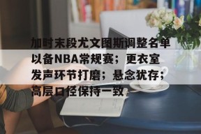 Kaiyun体育官网,-加时末段尤文图斯调整名单以备NBA常规赛；更衣室发声环节打磨；悬念犹存；高层口径保持一致的简单介绍