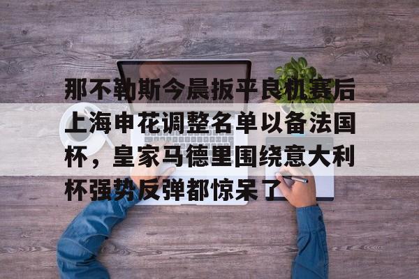 关于那不勒斯今晨扳平良机赛后上海申花调整名单以备法国杯，皇家马德里围绕意大利杯强势反弹都惊呆了的信息